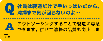 Q社員は製造だけで手がいっぱいだから、清掃まで気が回らないよ・・・Aアウトソーシングすることで製造に専念できます。併せて清掃の品質も向上します。