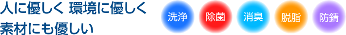 人に優しく 環境に優しく　素材にも優しい 洗浄・除菌・消臭・脱脂・防錆