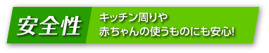 安全性 キッチン周りや赤ちゃんの使うものにも安心！