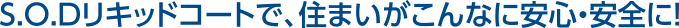 S.O.Dリキッドコートで、住まいがこんなに安心・安全に！